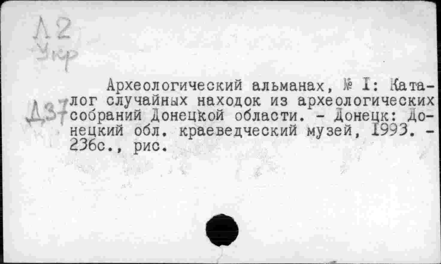 ﻿Археологический альманах, № I: Хата-лог случайных находок из археологических собраний Донецкой области. - Донецк: Донецкий обл. краеведческий музей, 1993. -236с., рис.